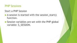 PHP Sessions
Start a PHP Session
 A session is started with the session_start()
function.
 Session variables are set with the PHP global
variable: $_SESSION.
 