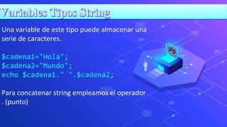 Una variable de este tipo puede almacenar una
serie de caracteres.
$cadena1="Hola";
$cadena2="Mundo";
echo $cadena1." ".$cadena2;
Para concatenar string empleamos el operador
. (punto)
 