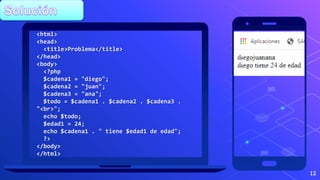 12
<html>
<head>
<title>Problema</title>
</head>
<body>
<?php
$cadena1 = "diego";
$cadena2 = "juan";
$cadena3 = "ana";
$todo = $cadena1 . $cadena2 . $cadena3 .
"<br>";
echo $todo;
$edad1 = 24;
echo $cadena1 . " tiene $edad1 de edad";
?>
</body>
</html>
 