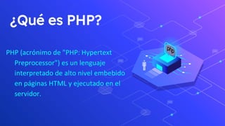 ¿Qué es PHP?
PHP (acrónimo de "PHP: Hypertext
Preprocessor") es un lenguaje
interpretado de alto nivel embebido
en páginas HTML y ejecutado en el
servidor.
 