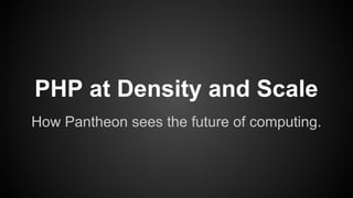 PHP at Density and Scale
How Pantheon sees the future of computing.
 