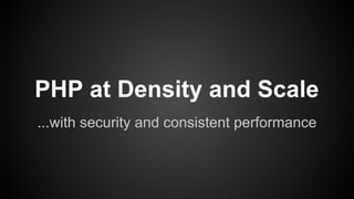 PHP at Density and Scale
...with security and consistent performance
 