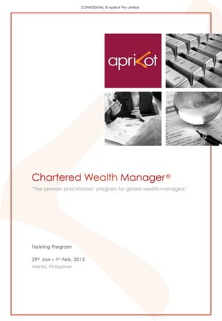 CONFIDENTIAL © Aprikot Pte Limited
Chartered Wealth Manager®
”The premier practitioners’ program for global wealth managers”
Training Program
29th Jan – 1st Feb, 2013
Manila, Philippines
 