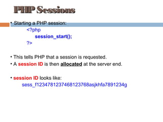 PHPSessionsPHPSessions

Starting a PHP session:
<?php
session_start();
?>
• This tells PHP that a session is requested.
• A session ID is then allocated at the server end.
• session ID looks like:
sess_f1234781237468123768asjkhfa7891234g
 