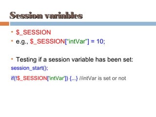 Session variablesSession variables

$_SESSION

e.g., $_SESSION[“intVar”] = 10;

Testing if a session variable has been set:
session_start();
if(!$_SESSION['intVar']) {...} //intVar is set or not
 