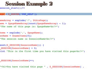session_start();?>
age = $_SERVER['PHP_SELF'];
ameArray = explode('/', $thisPage);
ame = $pageNameArray[count($pageNameArray) ­ 1];
"The name of this page is: $pageName<br/>";
tems = explode(‘.', $pageName);
onName = $nameItems[0];
"The session name is $sessionName<br/>";
sset($_SESSION[$sessionName])) {
_SESSION[$sessionName] = 0;
rint "This is the first time you have visited this page<br/>";
 
_SESSION[$sessionName]++;
"<h1>You have visited this page " . $_SESSION[$sessionName] . 
Session Example 2Session Example 2
 