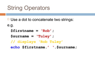 String Operators
 Use a dot to concatenate two strings:
e.g.
$firstname = ‘Rob’;
$surname = ‘Tuley’;
// displays ‘Rob Tuley’
echo $firstname.’ ‘.$surname;
 