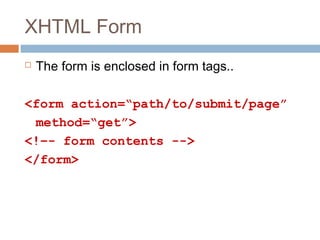 XHTML Form
 The form is enclosed in form tags..
<form action=“path/to/submit/page”
method=“get”>
<!–- form contents -->
</form>
 