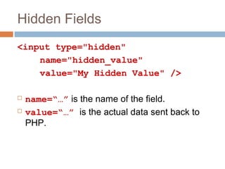 Hidden Fields
<input type="hidden"
name="hidden_value"
value="My Hidden Value" />
 name=“…” is the name of the field.
 value=“…” is the actual data sent back to
PHP.
 