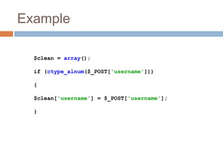 Example
$clean = array();
if (ctype_alnum($_POST['username']))
{
$clean['username'] = $_POST['username'];
}
 