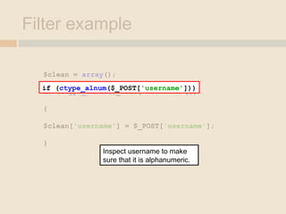 Filter example
$clean = array();
if (ctype_alnum($_POST['username']))
{
$clean['username'] = $_POST['username'];
}
if (ctype_alnum($_POST['username']))
Inspect username to make
sure that it is alphanumeric.
 