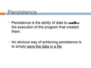 Persistence

Persistence is the ability of data to outlive
the execution of the program that created
them.

An obvious way of achieving persistence is
to simply save the data in a file
 