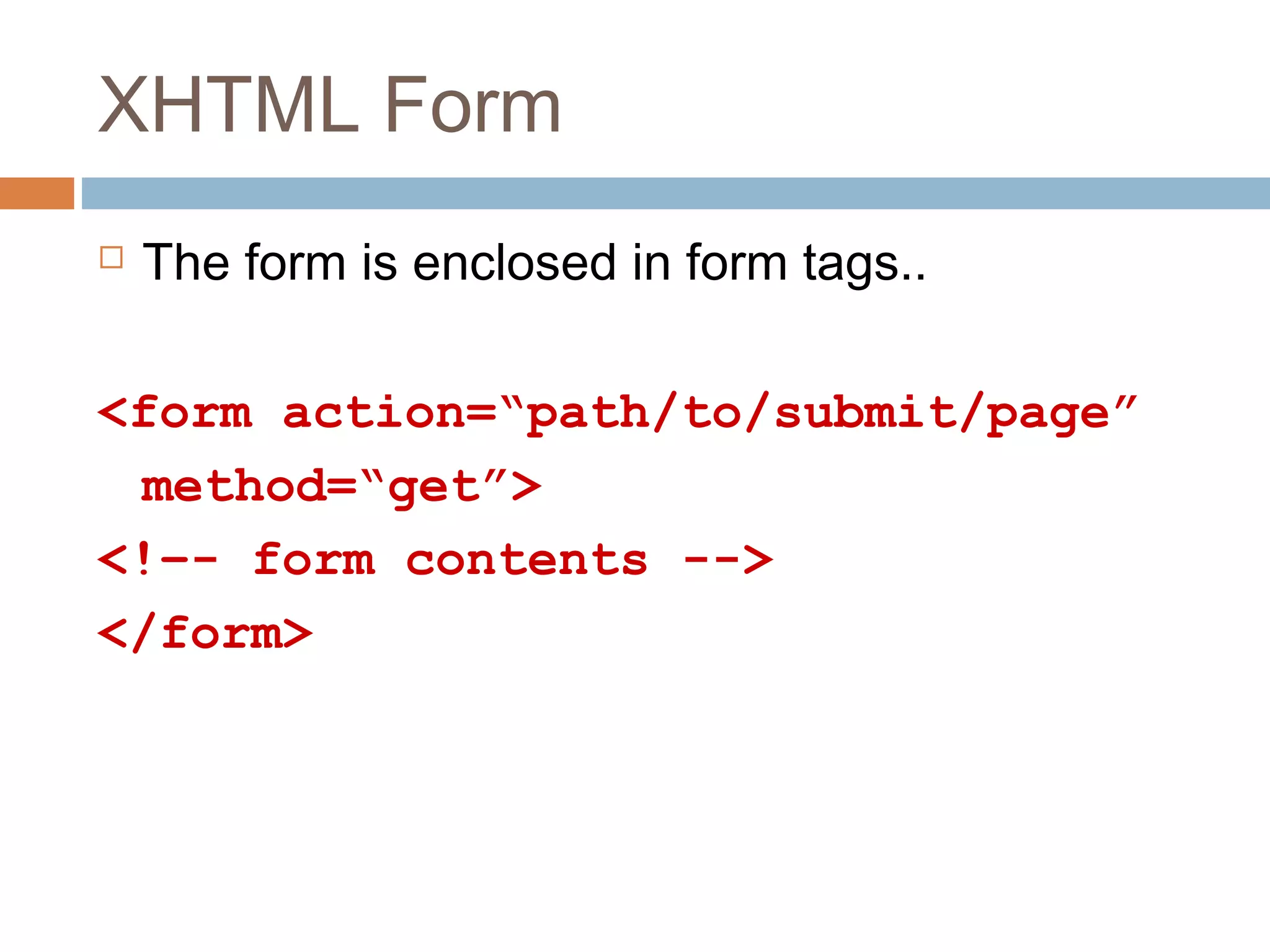 XHTML Form
 The form is enclosed in form tags..
<form action=“path/to/submit/page”
method=“get”>
<!–- form contents -->
</form>
 