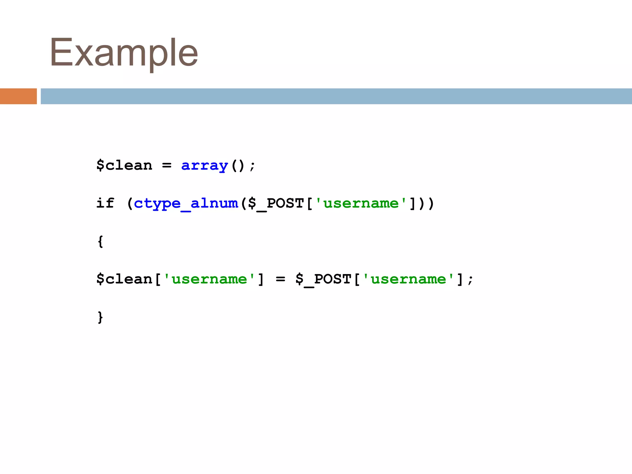 Example
$clean = array();
if (ctype_alnum($_POST['username']))
{
$clean['username'] = $_POST['username'];
}
 