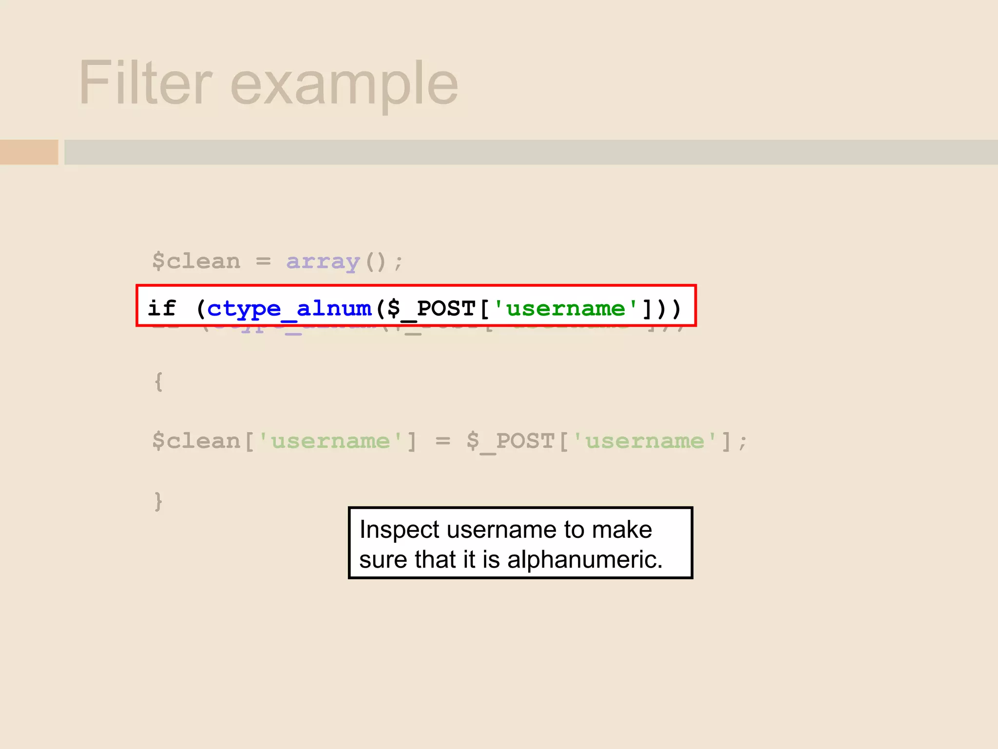 Filter example
$clean = array();
if (ctype_alnum($_POST['username']))
{
$clean['username'] = $_POST['username'];
}
if (ctype_alnum($_POST['username']))
Inspect username to make
sure that it is alphanumeric.
 
