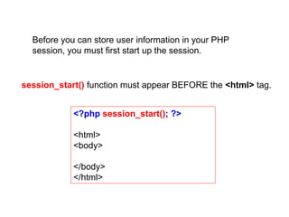 <?php session_start(); ?>
<html>
<body>
</body>
</html>
session_start() function must appear BEFORE the <html> tag.
Before you can store user information in your PHP
session, you must first start up the session.
 