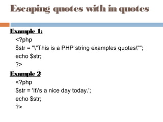 Escaping quotes with in quotes
Example 1:
<?php
$str = ""This is a PHP string examples quotes"";
echo $str;
?>
Example 2
<?php
$str = 'It's a nice day today.';
echo $str;
?>
 