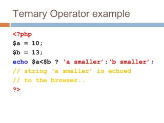 Ternary Operator example
<?php
$a = 10;
$b = 13;
echo $a<$b ? ‘a smaller’:‘b smaller’;
// string ‘a smaller’ is echoed
// to the browser..
?>
 