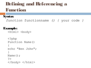 Defining and Referencing a
Function
Syntax
function functionname () { your code }
Example:
<html> <body>
<?php
Function Name()
{
echo "Ben John";
}
Name();
?>
</body> </html>
 