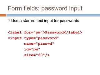 Form fields: password input
 Use a starred text input for passwords.
<label for=“pw">Password</label>
<input type=“password"
name=“passwd"
id=“pw"
size="20"/>
 