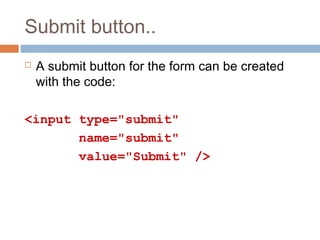 Submit button..
 A submit button for the form can be created
with the code:
<input type="submit"
name="submit"
value="Submit" />
 