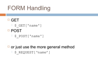 FORM Handling
 GET
 $_GET['name']
 POST
 $_POST['name']
 or just use the more general method
 $_REQUEST[‘name’]
 