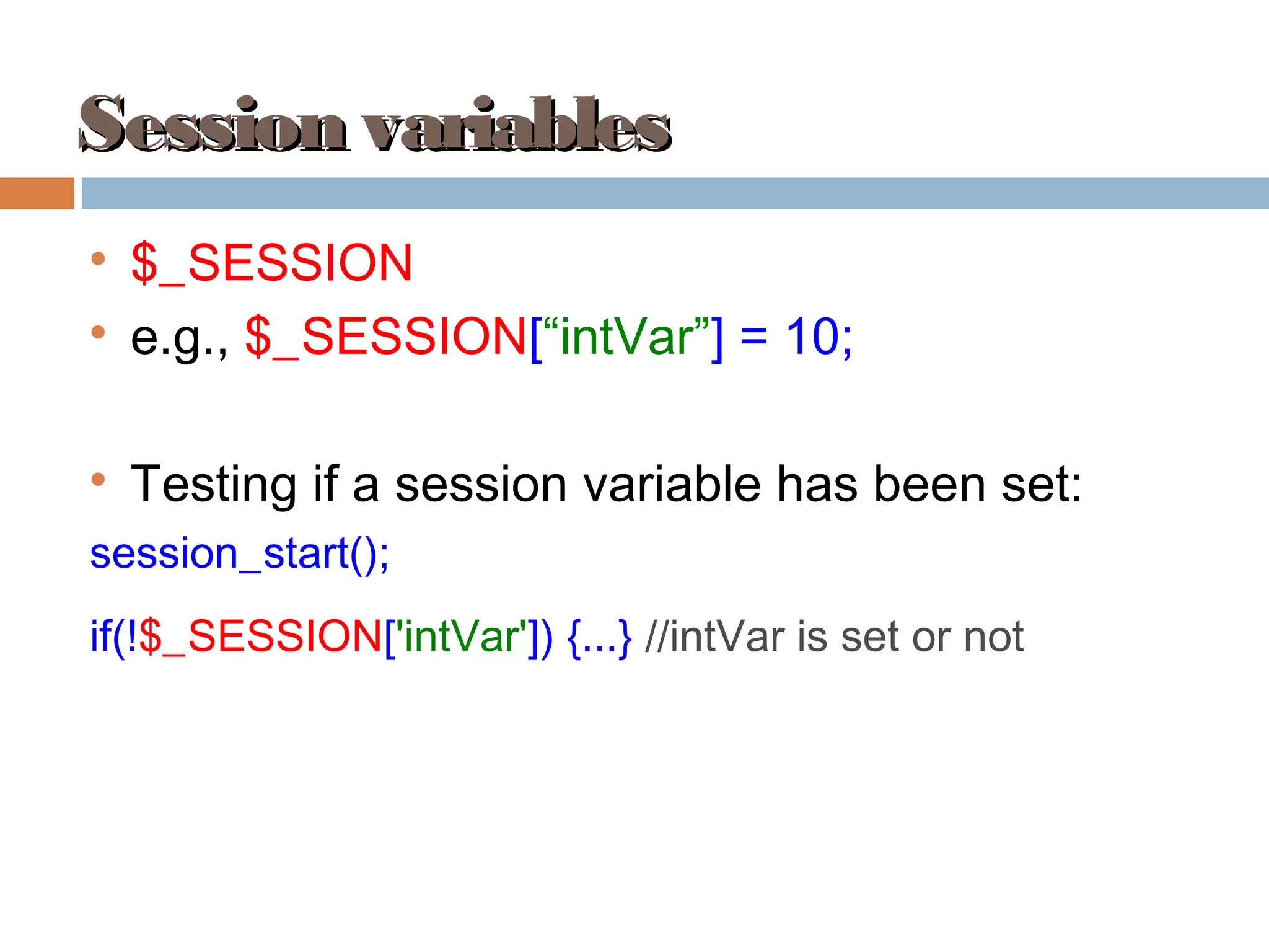 Session variablesSession variables

$_SESSION

e.g., $_SESSION[“intVar”] = 10;

Testing if a session variable has been set:
session_start();
if(!$_SESSION['intVar']) {...} //intVar is set or not
 