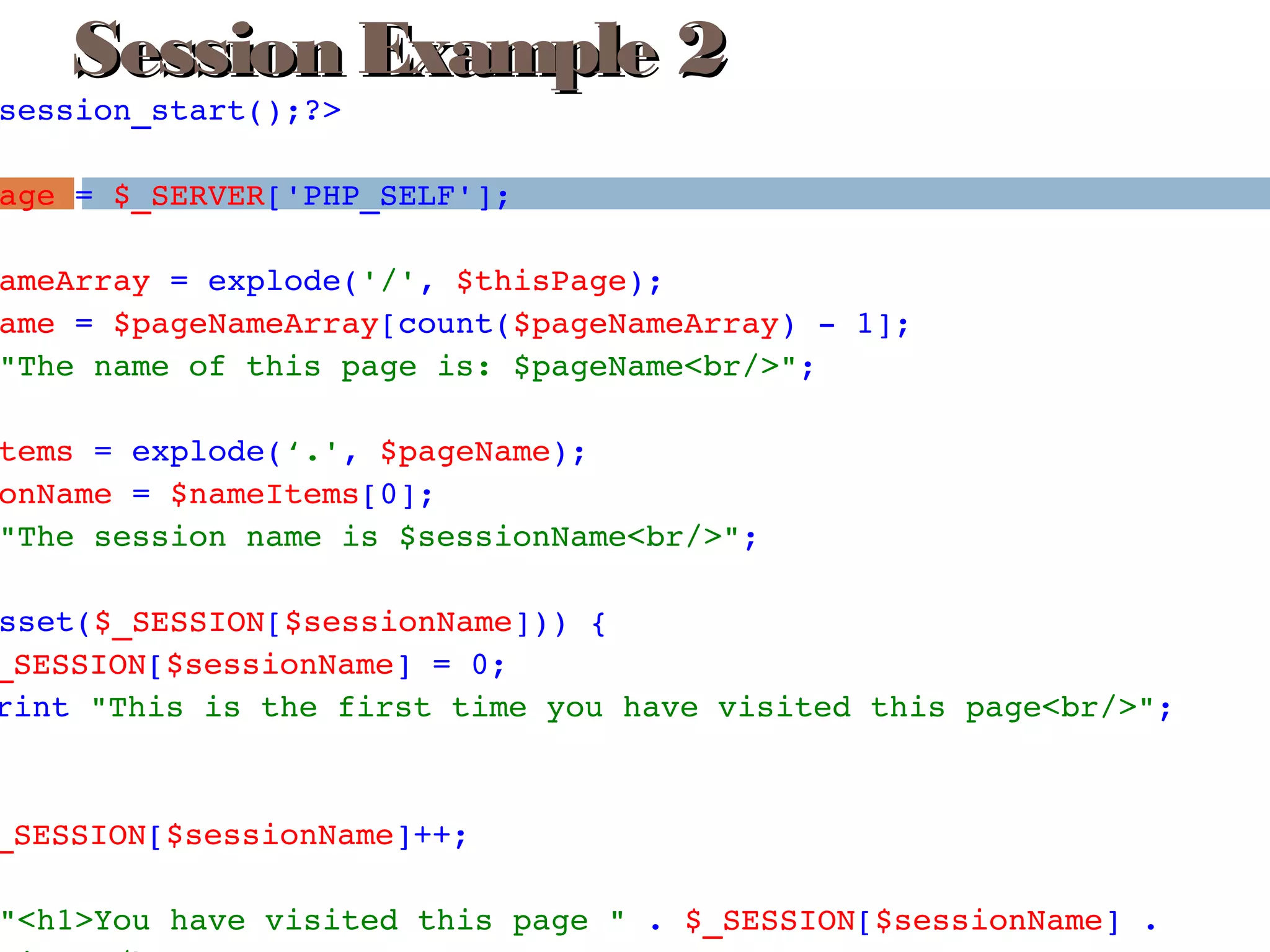 session_start();?>
age = $_SERVER['PHP_SELF'];
ameArray = explode('/', $thisPage);
ame = $pageNameArray[count($pageNameArray) ­ 1];
"The name of this page is: $pageName<br/>";
tems = explode(‘.', $pageName);
onName = $nameItems[0];
"The session name is $sessionName<br/>";
sset($_SESSION[$sessionName])) {
_SESSION[$sessionName] = 0;
rint "This is the first time you have visited this page<br/>";
 
_SESSION[$sessionName]++;
"<h1>You have visited this page " . $_SESSION[$sessionName] . 
Session Example 2Session Example 2
 