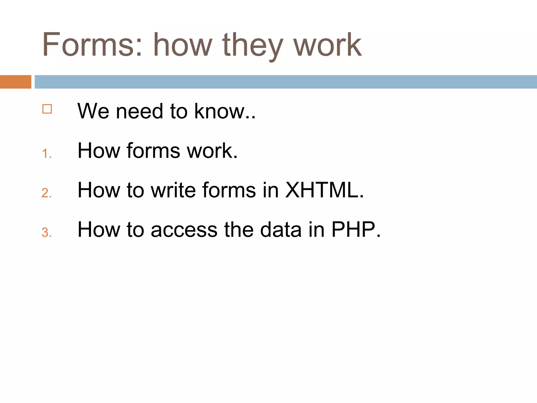 Forms: how they work
 We need to know..
1. How forms work.
2. How to write forms in XHTML.
3. How to access the data in PHP.
 