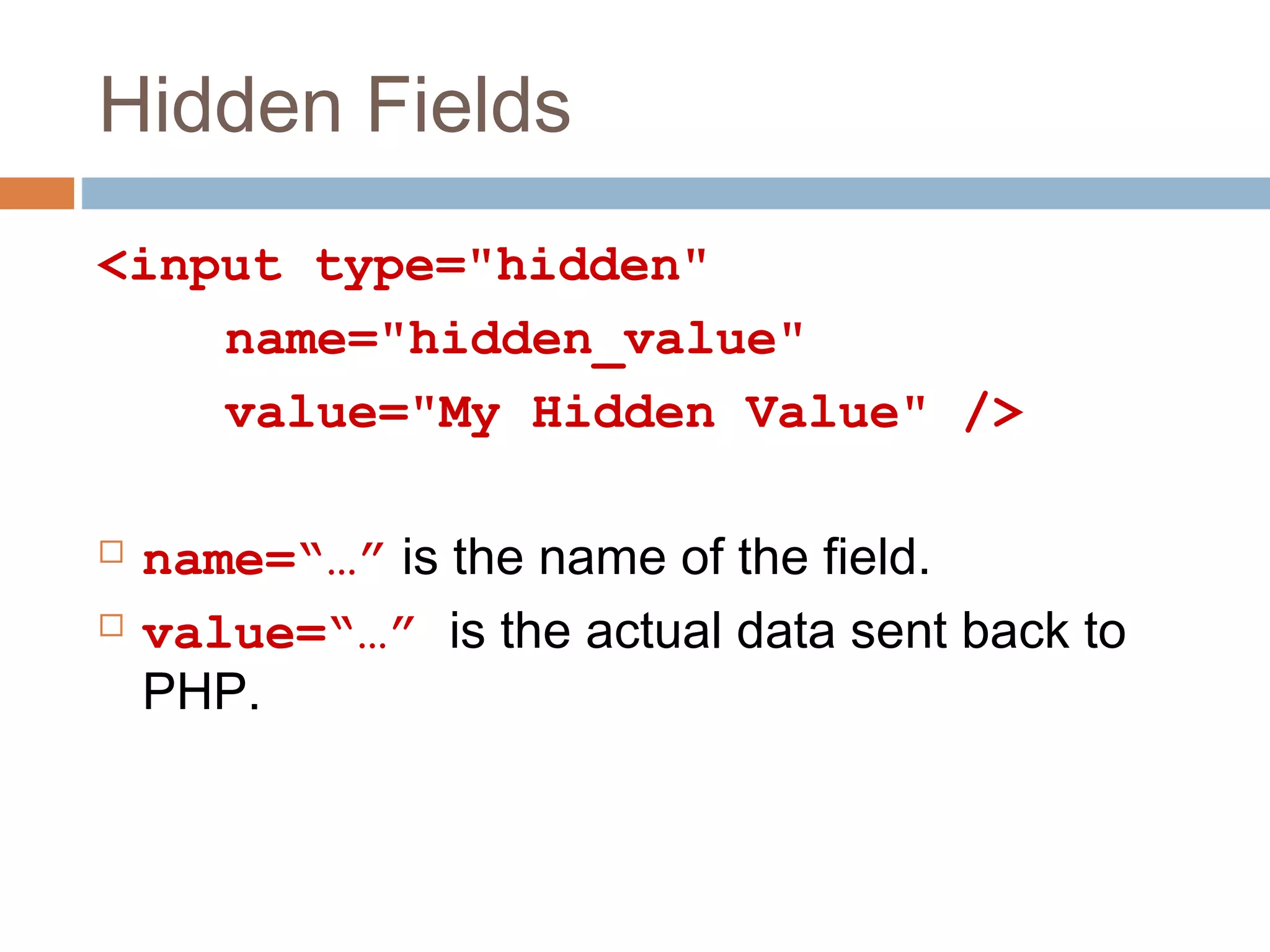 Hidden Fields
<input type="hidden"
name="hidden_value"
value="My Hidden Value" />
 name=“…” is the name of the field.
 value=“…” is the actual data sent back to
PHP.
 