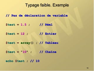 Typage faible. Exemple
// Pas de déclaration de variable
$test = 1.5 ; // Réel
$test = 12 ; // Entier
$test = array() ; // Tableau
$test = "10" ; // Chaîne
echo $test ; // 10
10
 