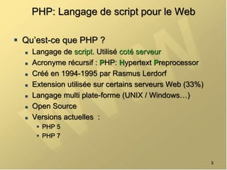 PHP: Langage de script pour le Web
 Qu’est-ce que PHP ?
 Langage de script. Utilisé coté serveur
 Acronyme récursif : PHP: Hypertext Preprocessor
 Créé en 1994-1995 par Rasmus Lerdorf
 Extension utilisée sur certains serveurs Web (33%)
 Langage multi plate-forme (UNIX / Windows…)
 Open Source
 Versions actuelles :
 PHP 5
 PHP 7
2
 