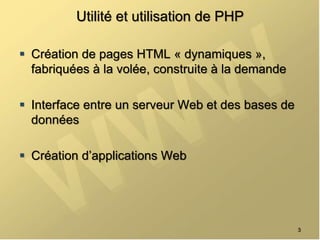 Utilité et utilisation de PHP
 Création de pages HTML « dynamiques »,
fabriquées à la volée, construite à la demande
 Interface entre un serveur Web et des bases de
données
 Création d’applications Web
3
 