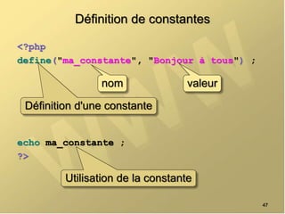 Définition de constantes
<?php
define("ma_constante", "Bonjour à tous") ;
echo ma_constante ;
?>
47
Définition d'une constante
Utilisation de la constante
nom valeur
 