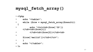 mysql_fetch_array()
• <?php
• echo "<table>";
• while ($row = mysql_fetch_array($result))
{
• echo "<tr><td>{$row[‘ID’]}
</td><td>{$row[1]}
• </td><td>{$row[2]}</td><td>
•
${row[‘mailid’]}</td></tr>";
• }
• echo "</table>";
• ?>
117
 