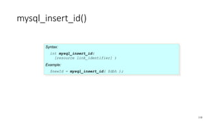 mysql_insert_id()
Syntax:
int mysql_insert_id(
[resource link_identifier] )
Example:
$newId = mysql_insert_id( $dbh );
118
 