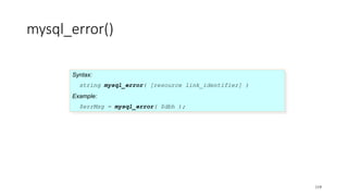 mysql_error()
Syntax:
string mysql_error( [resource link_identifier] )
Example:
$errMsg = mysql_error( $dbh );
119
 