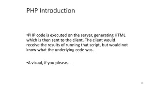 PHP Introduction
•PHP code is executed on the server, generating HTML
which is then sent to the client. The client would
receive the results of running that script, but would not
know what the underlying code was.
•A visual, if you please...
13
 