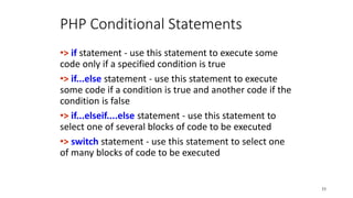 PHP Conditional Statements
•> if statement - use this statement to execute some
code only if a specified condition is true
•> if...else statement - use this statement to execute
some code if a condition is true and another code if the
condition is false
•> if...elseif....else statement - use this statement to
select one of several blocks of code to be executed
•> switch statement - use this statement to select one
of many blocks of code to be executed
33
 