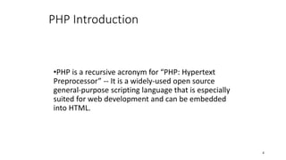 PHP Introduction
•PHP is a recursive acronym for “PHP: Hypertext
Preprocessor” -- It is a widely-used open source
general-purpose scripting language that is especially
suited for web development and can be embedded
into HTML.
4
 