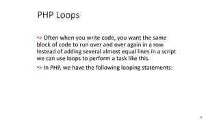 PHP Loops
•> Often when you write code, you want the same
block of code to run over and over again in a row.
Instead of adding several almost equal lines in a script
we can use loops to perform a task like this.
•> In PHP, we have the following looping statements:
55
 