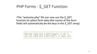 PHP Forms - $_GET Function
•The "welcome.php" file can now use the $_GET
function to collect form data (the names of the form
fields will automatically be the keys in the $_GET array)
79
 