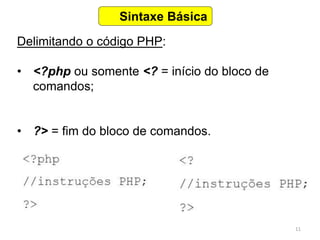 11
Delimitando o código PHP:
• <?php ou somente <? = início do bloco de
comandos;
• ?> = fim do bloco de comandos.
Sintaxe Básica
 