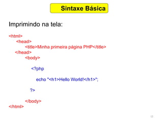 12
Sintaxe Básica
Imprimindo na tela:
<html>
<head>
<title>Minha primeira página PHP</title>
</head>
<body>
<?php
echo "<h1>Hello World!</h1>";
?>
</body>
</html>
 
