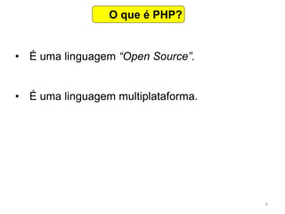 6
• É uma linguagem “Open Source”.
• É uma linguagem multiplataforma.
O que é PHP?
 