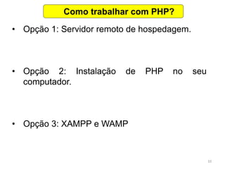 10
• Opção 1: Servidor remoto de hospedagem.
• Opção 2: Instalação de PHP no seu
computador.
• Opção 3: XAMPP e WAMP
Como trabalhar com PHP?
 