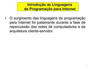 4
• O surgimento das linguagens de programação
para Internet foi justamente durante a fase de
repercussão das redes de computadores e da
arquitetura cliente-servidor.
Introdução as Linguagens
de Programação para Internet
 