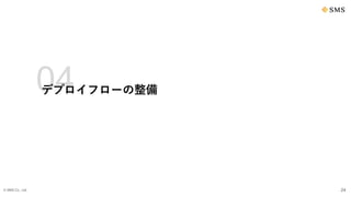 © SMS Co., Ltd. 24
04
デプロイフローの整備
 