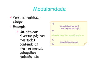 07
07-
-11
11-
-10
10 http://www.fe.up.pt/~jvv/
http://www.fe.up.pt/~jvv/ 31
31
Modularidade
Modularidade
?
include(header.php);
include(menus.php);
?
!--write here the specific code --

 Permite reutilizar
Permite reutilizar
código
código

 Exemplo
Exemplo

 Um site com
Um site com
diversas páginas
diversas páginas !--write here the specific code --
?
include(footer.php);
?
diversas páginas
diversas páginas
mas todas
mas todas
contendo os
contendo os
mesmos menus,
mesmos menus,
cabeçalhos,
cabeçalhos,
rodapés,
rodapés, etc
etc
 