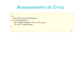 07
07-
-11
11-
-10
10 http://www.fe.up.pt/~jvv/
http://www.fe.up.pt/~jvv/ 33
33
Manuseamento de Erros
Manuseamento de Erros
try {
$a=$_GET[‘num’]/$_GET[‘den’];
} catch (Exception $e) {
echo 'Caught exception: ', $e-getMessage();
throw $e; // route it further
}
 